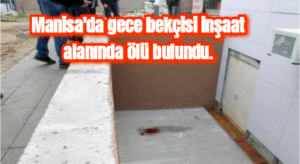 Manisa’da gece bekçisi inşaat alanında ölü bulundu