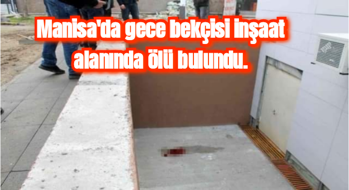 Manisa’da gece bekçisi inşaat alanında ölü bulundu