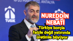 Nebati:Türkiye borçla faizle değil yatırımla üretimle büyüyor.