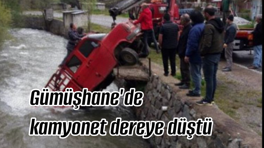 Gümüşhane’de kamyonet dereye düştü 