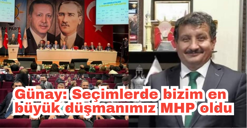 Günay: Seçimlerde bizim en büyük düşmanımız MHP oldu
