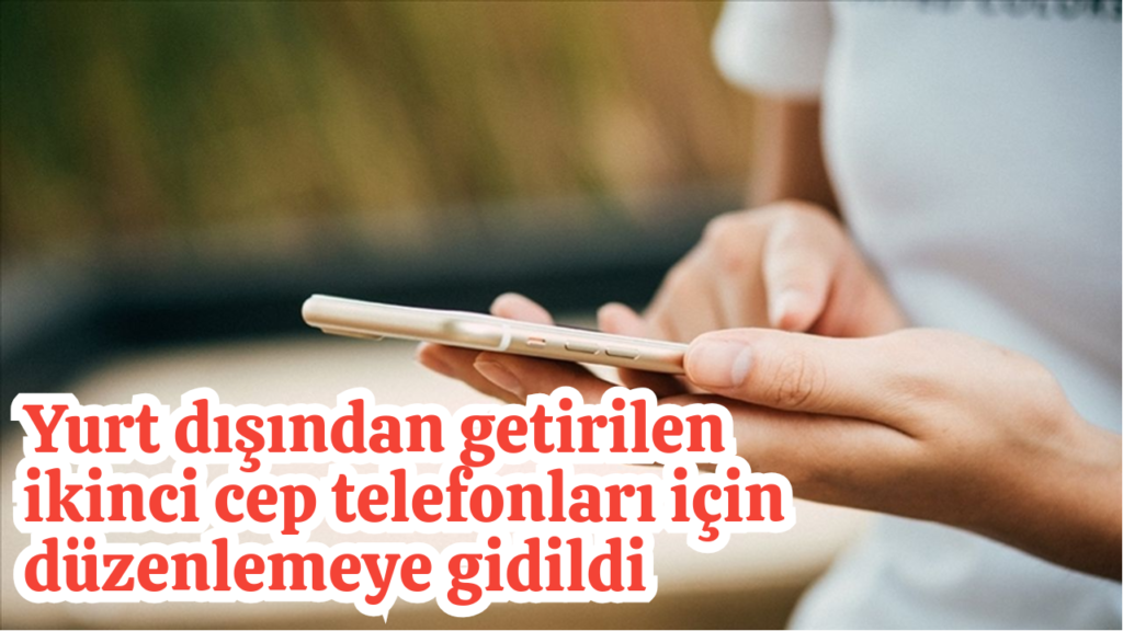 Yurt dışından getirilen ikinci cep telefonları için düzenlemeye gidildi