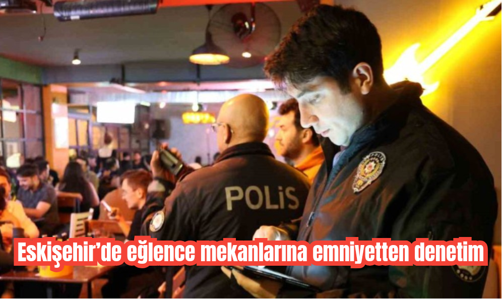 Eskişehir’de eğlence mekanlarına emniyetten denetim