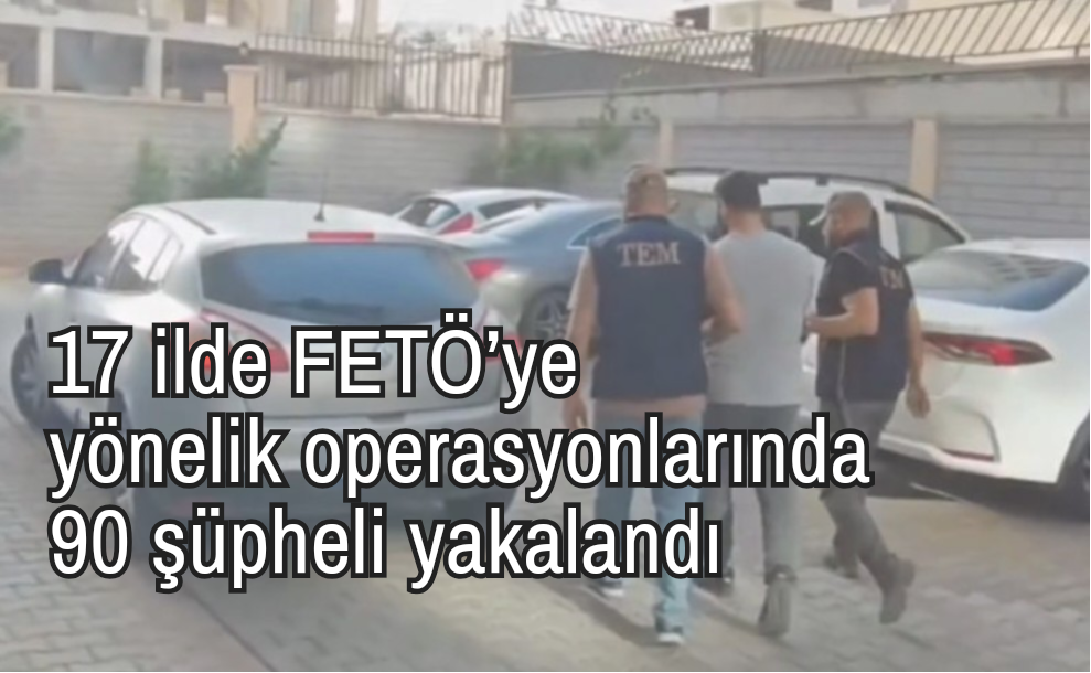 17 ilde FETÖ’ye yönelik operasyonlarda 90 şüpheli yakalandı