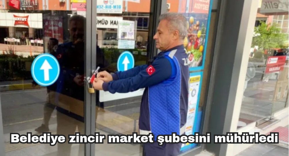 Belediye bir zincir market şubesini mühürledi
