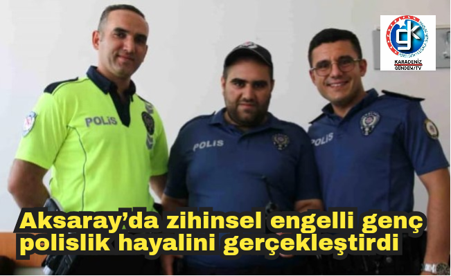 Aksaray’da zihinsel engelli genç polislik hayalini gerçekleştirdi