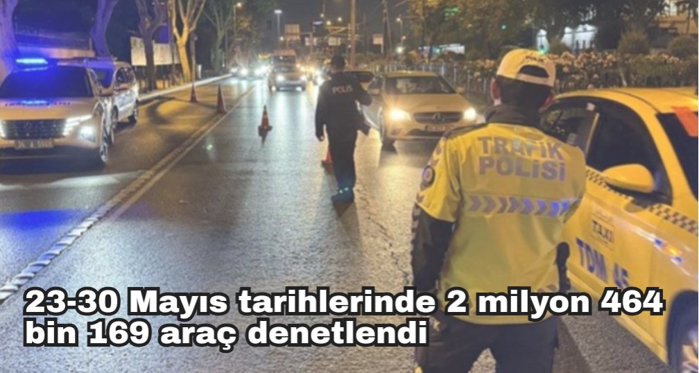 23-30 Mayıs tarihlerinde 2 milyon 464 bin 169 araç denetlendi