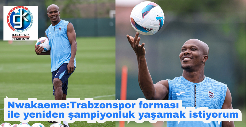 Nwakaeme:Trabzonspor forması ile yeniden şampiyonluk yaşamak istiyorum