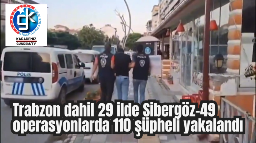 Trabzon dahil 29 ilde Sibergöz-49  operasyonlarında 110 şüpheli yakalandı