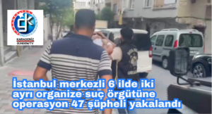 İstanbul merkezli 6 ilde iki ayrı organize suç örgütüne operasyon 47 şüpheli yakalandı