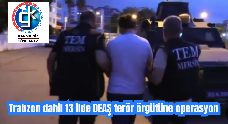 Trabzon dahil 13 ilde DEAŞ terör örgütüne operasyon