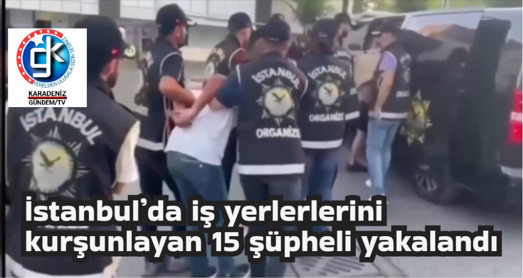 İstanbul’da iş yerlerlerini kurşunlayan 15 şüpheli yakalandı