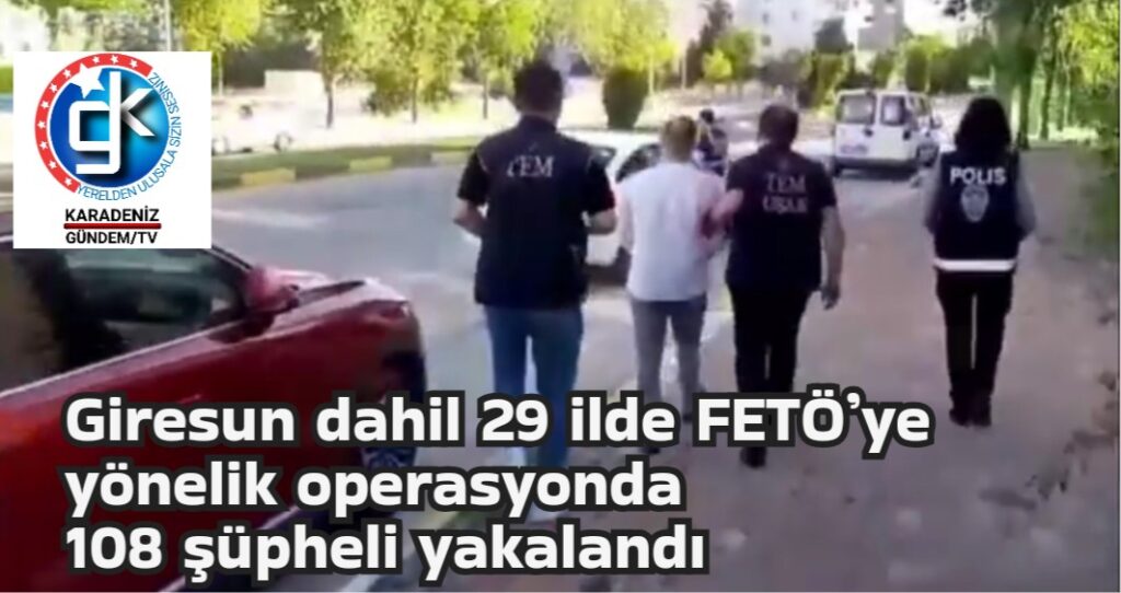 Giresun dahil 29 ilde FETÖ’ye yönelik operasyonda 108 şüpheli yakalandı