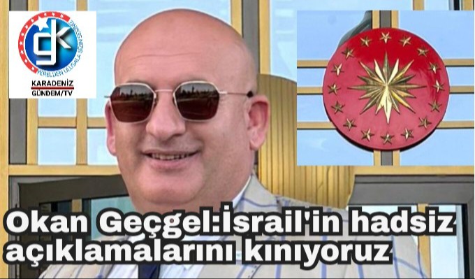 Okan Geçgel:İsrail’in hadsiz açıklamalarını kınıyoruz