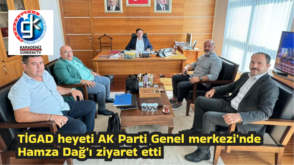 TİGAD heyeti AK Parti Genel merkezi’nde Hamza Dağ’ı ziyaret etti