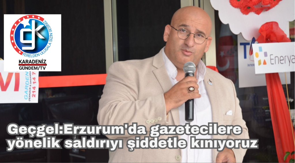 Geçgel:Erzurum’da gazetecilere yönelik saldırıyı şiddetle kınıyoruz