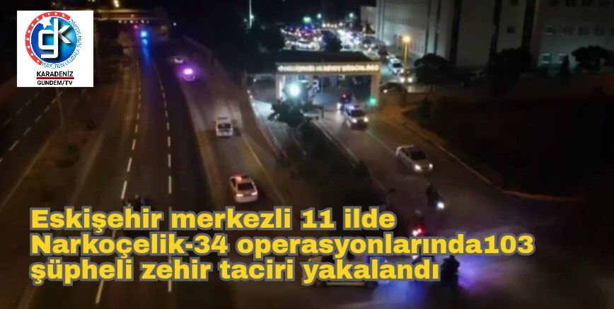 Eskişehir merkezli 11 ilde Narkoçelik-34 operasyonlarında103 şüpheli zehir taciri yakalandı