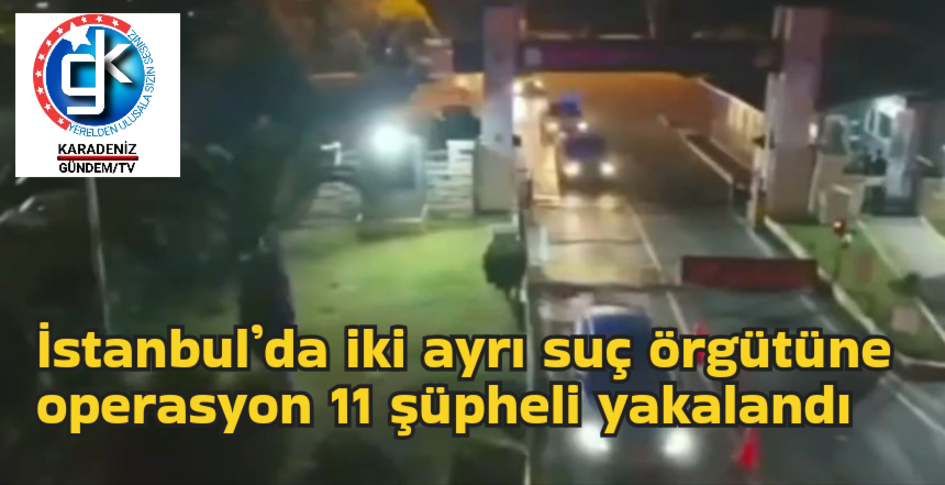 İstanbul’da iki ayrı suç örgütüne operasyon 11 şüpheli yakalandı  İstanbul