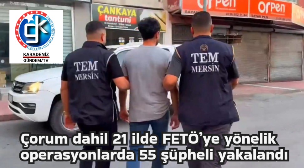 Çorum dahil 21 ilde FETÖ’ye yönelik  operasyonlarda 55 şüpheli yakalandı