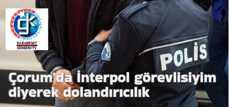 Çorum’da İnterpol görevlisiyim diyerek dolandırıcılık