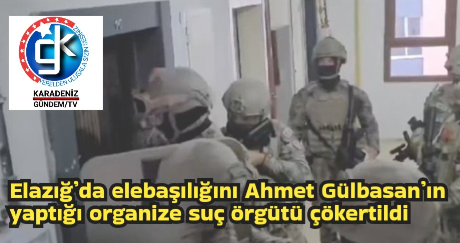 Elazığ’da elebaşılığını Ahmet Gülbasan’ın yaptığı organize suç örgütü çökertildi 