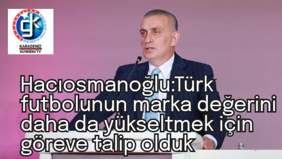 Hacıosmanoğlu:Türk futbolunun marka değerini daha da yükseltmek için göreve talip olduk 