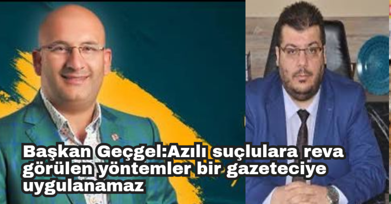 Başkan Geçgel:Azılı suçlulara reva görülen yöntemler bir gazeteciye uygulanamaz