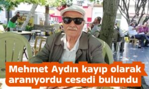 Mehmet Aydın kayıp olarak aranıyordu cesedi bulundu